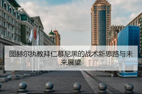 图赫尔执教拜仁慕尼黑的战术新思路与未来展望